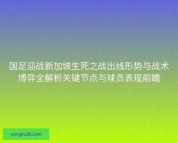 国足迎战新加坡生死之战出线形势与战术博弈全解析关键节点与球员表现前瞻