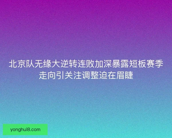 北京队无缘大逆转连败加深暴露短板赛季走向引关注调整迫在眉睫