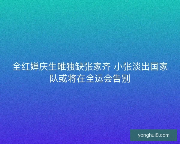 全红婵庆生唯独缺张家齐 小张淡出国家队或将在全运会告别