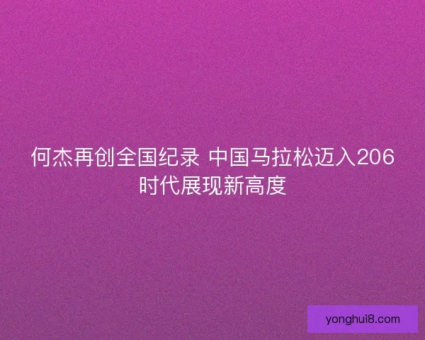 何杰再创全国纪录 中国马拉松迈入206时代展现新高度