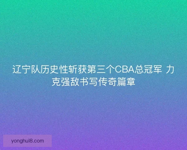 辽宁队历史性斩获第三个CBA总冠军 力克强敌书写传奇篇章