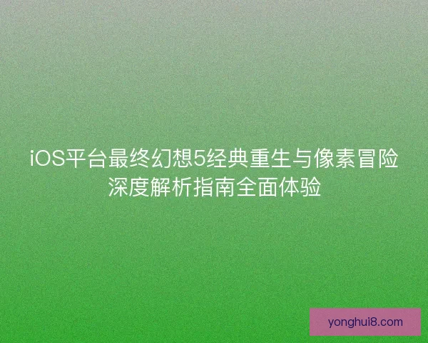 iOS平台最终幻想5经典重生与像素冒险深度解析指南全面体验