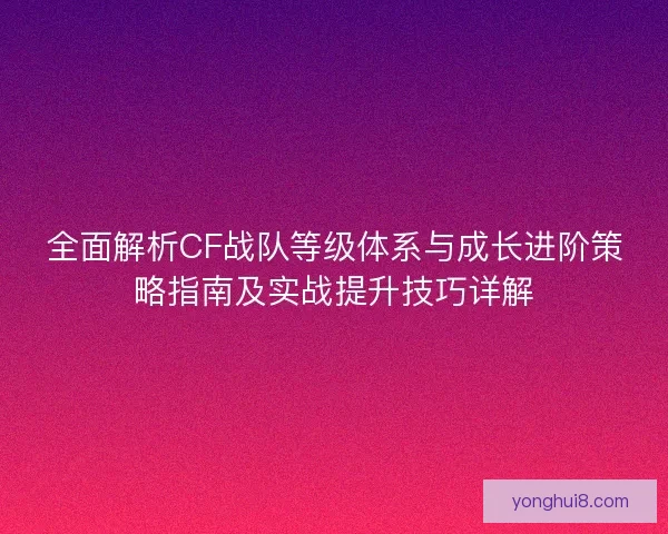 全面解析CF战队等级体系与成长进阶策略指南及实战提升技巧详解