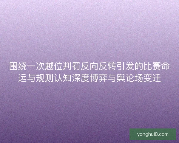 围绕一次越位判罚反向反转引发的比赛命运与规则认知深度博弈与舆论场变迁