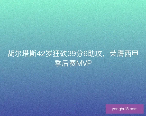胡尔塔斯42岁狂砍39分6助攻，荣膺西甲季后赛MVP
