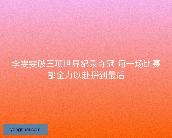 李雯雯破三项世界纪录夺冠 每一场比赛都全力以赴拼到最后