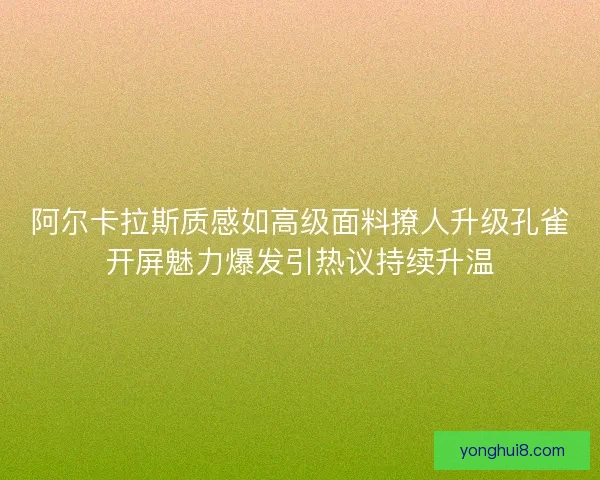 阿尔卡拉斯质感如高级面料撩人升级孔雀开屏魅力爆发引热议持续升温