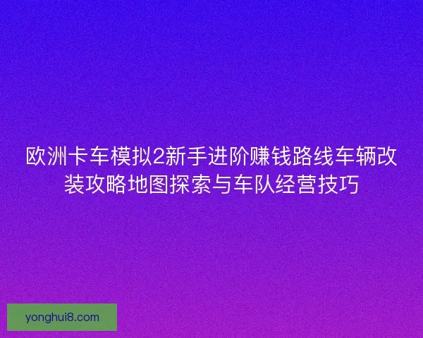 欧洲卡车模拟2新手进阶赚钱路线车辆改装攻略地图探索与车队经营技巧